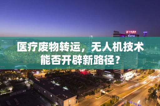 医疗废物转运，无人机技术能否开辟新路径？