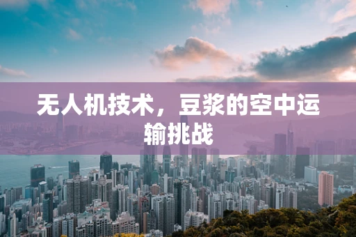 无人机技术，豆浆的空中运输挑战
