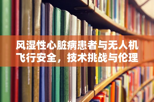 风湿性心脏病患者与无人机飞行安全，技术挑战与伦理考量