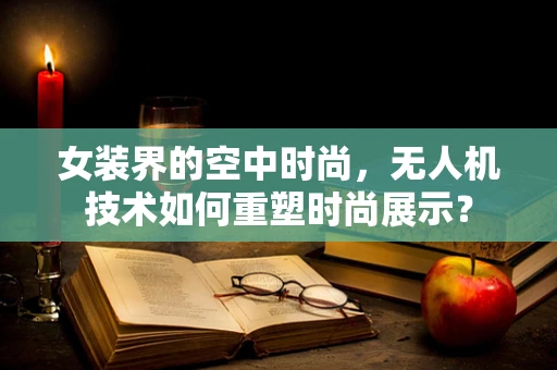 女装界的空中时尚，无人机技术如何重塑时尚展示？