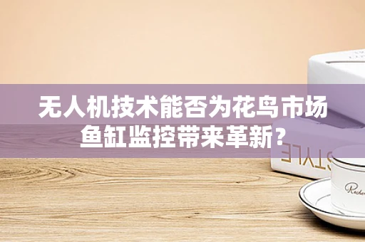 无人机技术能否为花鸟市场鱼缸监控带来革新？