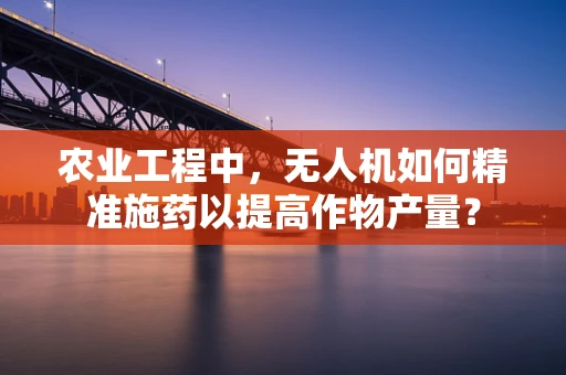 农业工程中，无人机如何精准施药以提高作物产量？