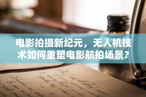 电影拍摄新纪元，无人机技术如何重塑电影航拍场景？