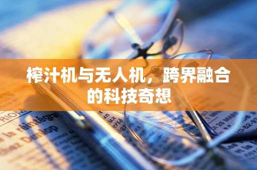 榨汁机与无人机，跨界融合的科技奇想