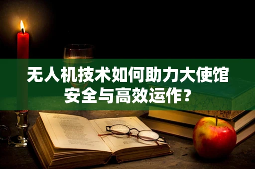 无人机技术如何助力大使馆安全与高效运作？