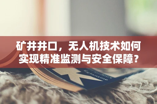 矿井井口，无人机技术如何实现精准监测与安全保障？