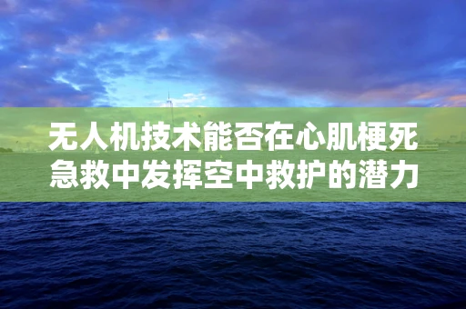 无人机技术能否在心肌梗死急救中发挥空中救护的潜力？
