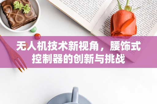 无人机技术新视角，腰饰式控制器的创新与挑战