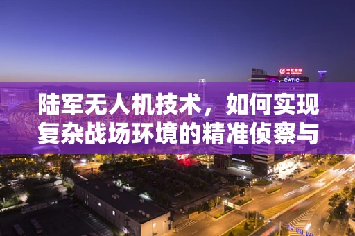陆军无人机技术，如何实现复杂战场环境的精准侦察与打击？