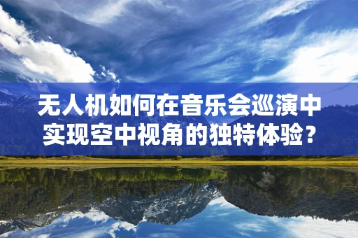 无人机如何在音乐会巡演中实现空中视角的独特体验？