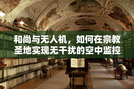 和尚与无人机，如何在宗教圣地实现无干扰的空中监控？
