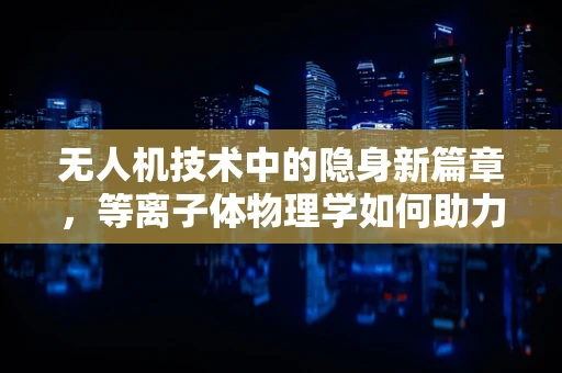 无人机技术中的隐身新篇章，等离子体物理学如何助力无人机隐形？