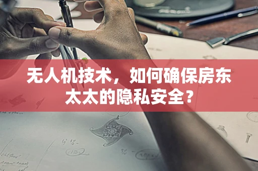 无人机技术，如何确保房东太太的隐私安全？