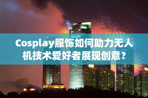 Cosplay服饰如何助力无人机技术爱好者展现创意？