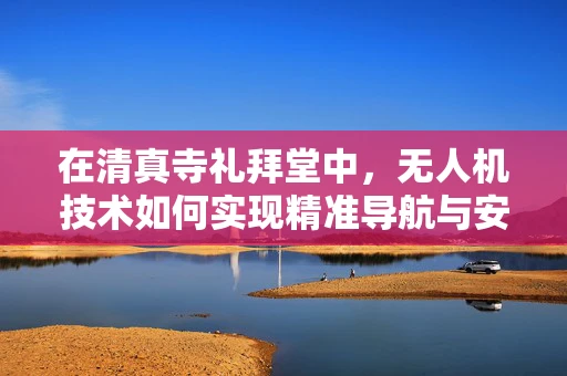 在清真寺礼拜堂中，无人机技术如何实现精准导航与安全监控？