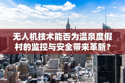 无人机技术能否为温泉度假村的监控与安全带来革新？