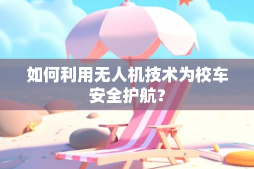 如何利用无人机技术为校车安全护航？