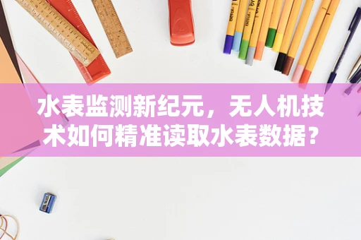 水表监测新纪元，无人机技术如何精准读取水表数据？