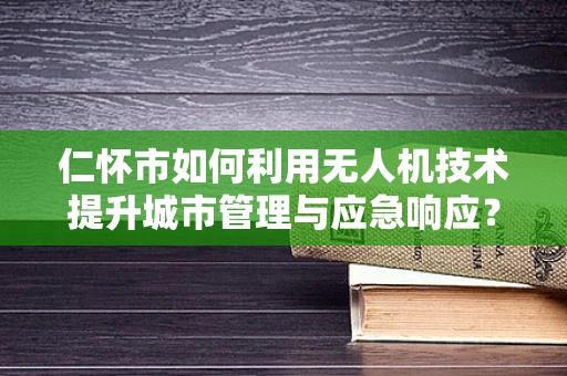 仁怀市如何利用无人机技术提升城市管理与应急响应？