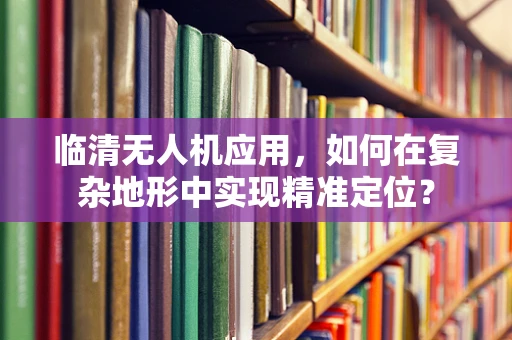 临清无人机应用，如何在复杂地形中实现精准定位？