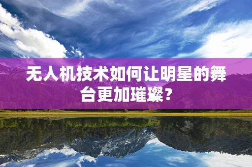 无人机技术如何让明星的舞台更加璀璨？