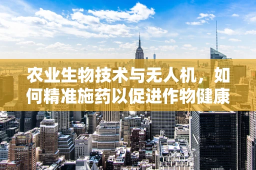 农业生物技术与无人机，如何精准施药以促进作物健康？