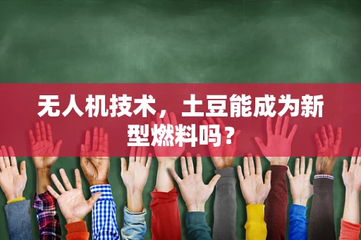 无人机技术，土豆能成为新型燃料吗？
