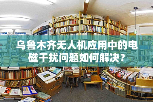 乌鲁木齐无人机应用中的电磁干扰问题如何解决？
