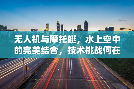 无人机与摩托艇，水上空中的完美结合，技术挑战何在？