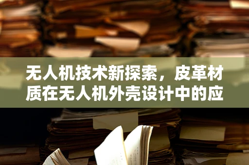 无人机技术新探索，皮革材质在无人机外壳设计中的应用挑战与机遇？