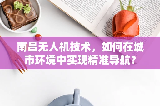 南昌无人机技术，如何在城市环境中实现精准导航？