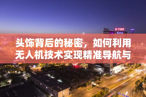 头饰背后的秘密，如何利用无人机技术实现精准导航与避障？