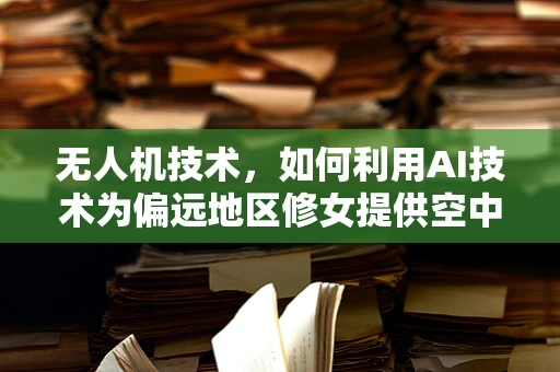 无人机技术，如何利用AI技术为偏远地区修女提供空中援助？