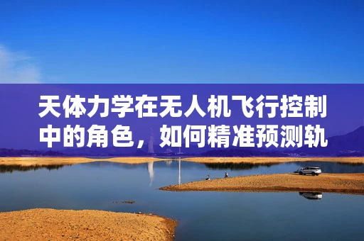 天体力学在无人机飞行控制中的角色，如何精准预测轨迹？
