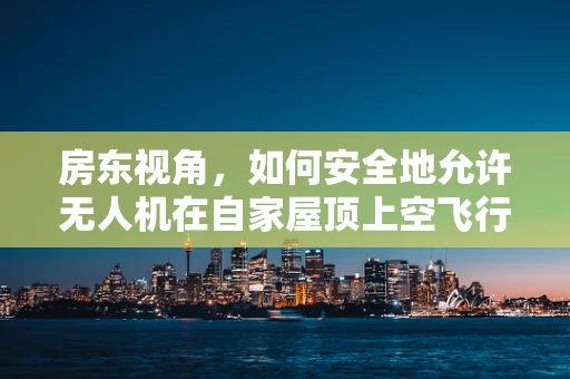房东视角，如何安全地允许无人机在自家屋顶上空飞行？