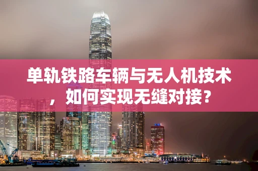 单轨铁路车辆与无人机技术，如何实现无缝对接？