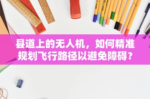 县道上的无人机，如何精准规划飞行路径以避免障碍？