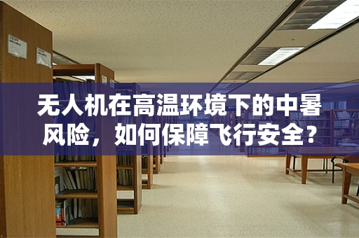无人机在高温环境下的中暑风险，如何保障飞行安全？