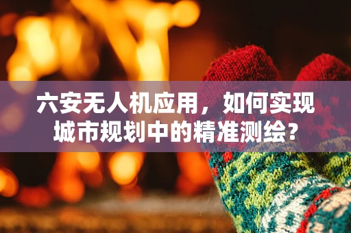六安无人机应用，如何实现城市规划中的精准测绘？