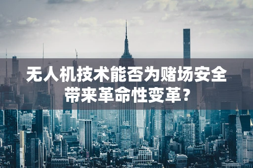 无人机技术能否为赌场安全带来革命性变革？