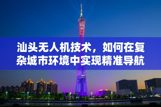 汕头无人机技术，如何在复杂城市环境中实现精准导航？