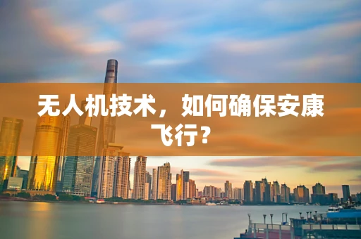 无人机技术，如何确保安康飞行？