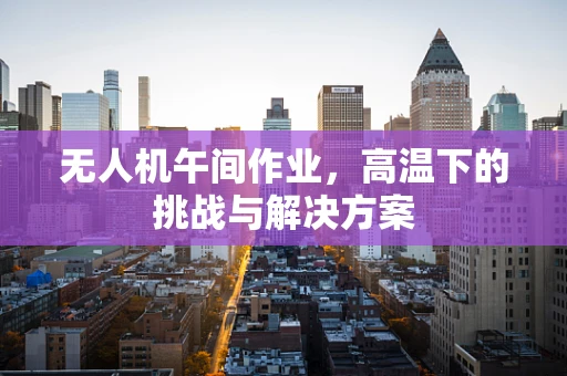 无人机午间作业，高温下的挑战与解决方案