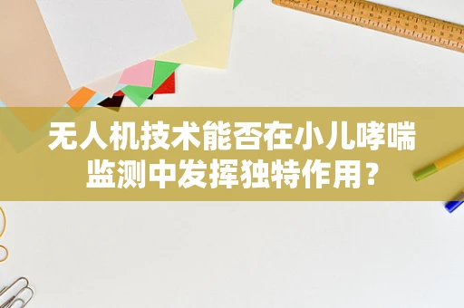 无人机技术能否在小儿哮喘监测中发挥独特作用？