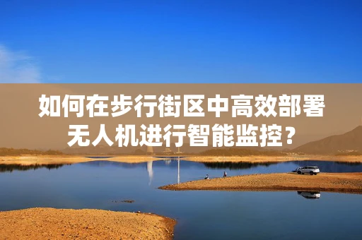 如何在步行街区中高效部署无人机进行智能监控？