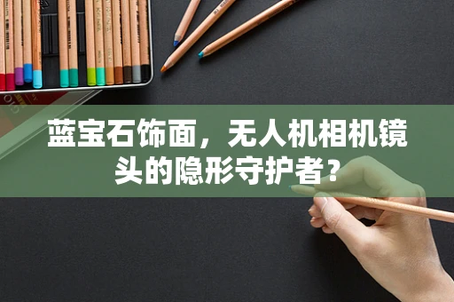 蓝宝石饰面，无人机相机镜头的隐形守护者？