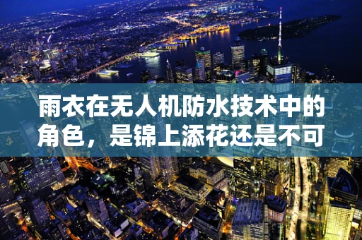 雨衣在无人机防水技术中的角色，是锦上添花还是不可或缺？