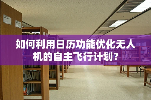 如何利用日历功能优化无人机的自主飞行计划？