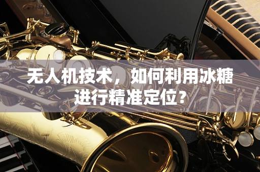 无人机技术，如何利用冰糖进行精准定位？