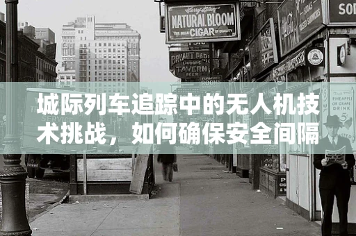 城际列车追踪中的无人机技术挑战，如何确保安全间隔？